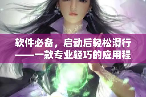 软件必备，启动后轻松滑行——一款专业轻巧的应用程序推荐