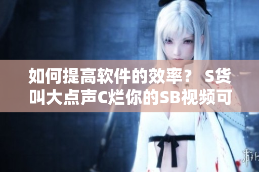 如何提高软件的效率？ S货叫大点声C烂你的SB视频可以给你启示！