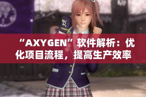 “AXYGEN”软件解析：优化项目流程，提高生产效率
