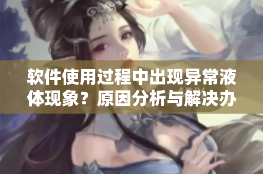 软件使用过程中出现异常液体现象？原因分析与解决办法解析