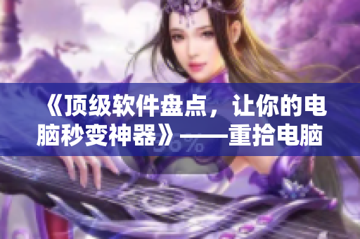 《顶级软件盘点，让你的电脑秒变神器》——重拾电脑速度的窍门