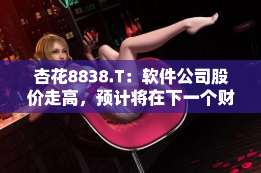 杏花8838.T：软件公司股价走高，预计将在下一个财季实现利润大增