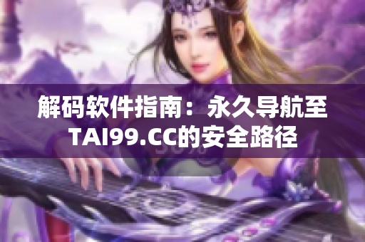 解码软件指南：永久导航至TAI99.CC的安全路径