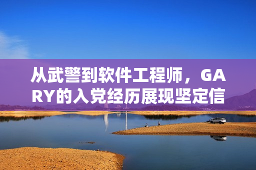 从武警到软件工程师，GARY的入党经历展现坚定信仰与追求技术的理念
