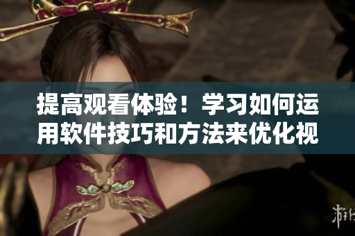 提高观看体验！学习如何运用软件技巧和方法来优化视频观看体验