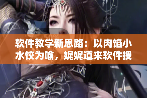 软件教学新思路：以肉馅小水饺为喻，娓娓道来软件授课技巧