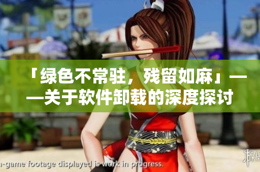 「绿色不常驻，残留如麻」——关于软件卸载的深度探讨