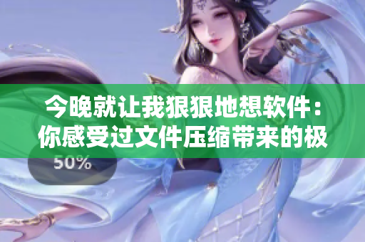 今晚就让我狠狠地想软件：你感受过文件压缩带来的极速体验么？