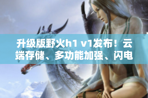 升级版野火h1 v1发布！云端存储、多功能加强、闪电传输一键体验
