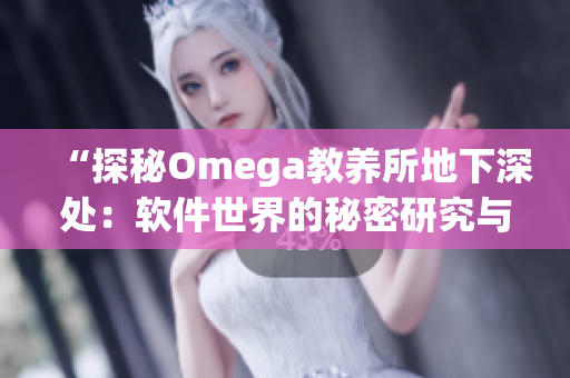 “探秘Omega教养所地下深处：软件世界的秘密研究与挖掘”