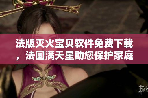 法版灭火宝贝软件免费下载，法国满天星助您保护家庭安全