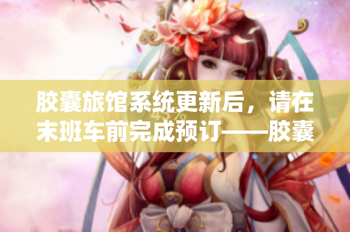 胶囊旅馆系统更新后，请在末班车前完成预订——胶囊豆独家报道