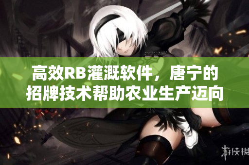 高效RB灌溉软件，唐宁的招牌技术帮助农业生产迈向“智慧”时代