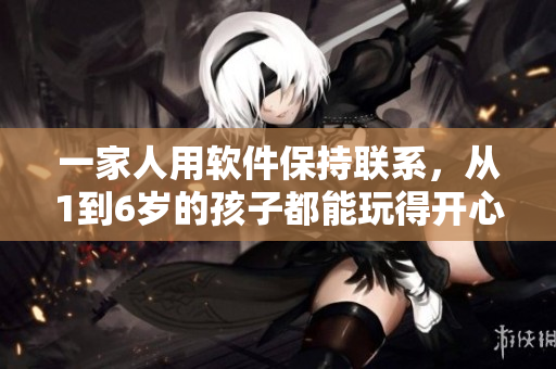 一家人用软件保持联系，从1到6岁的孩子都能玩得开心