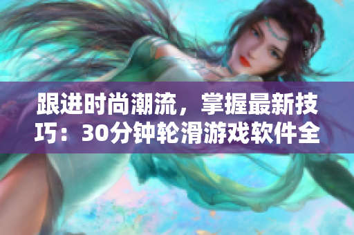 跟进时尚潮流，掌握最新技巧：30分钟轮滑游戏软件全方位解析