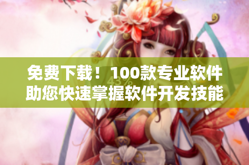 免费下载！100款专业软件助您快速掌握软件开发技能！
