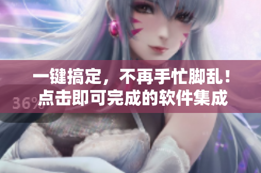 一键搞定，不再手忙脚乱！ 点击即可完成的软件集成