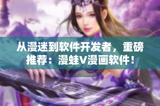 从漫迷到软件开发者，重磅推荐：漫蛙V漫画软件！