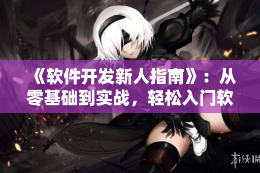 《软件开发新人指南》：从零基础到实战，轻松入门软件开发！