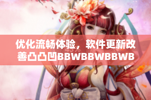 优化流畅体验，软件更新改善凸凸凹BBWBBWBBWBBW问题