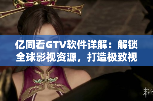 亿同看GTV软件详解：解锁全球影视资源，打造极致视听体验！