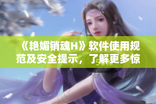 《艳媚销魂H》软件使用规范及安全提示，了解更多惊喜功能！