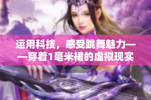 运用科技，感受跳舞魅力——穿着1毫米裙的虚拟现实跳舞软件
