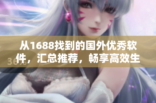 从1688找到的国外优秀软件，汇总推荐，畅享高效生产力！