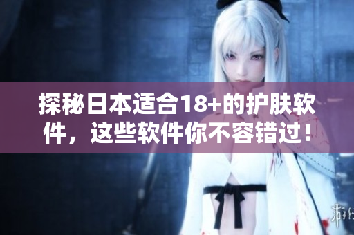 探秘日本适合18+的护肤软件，这些软件你不容错过！