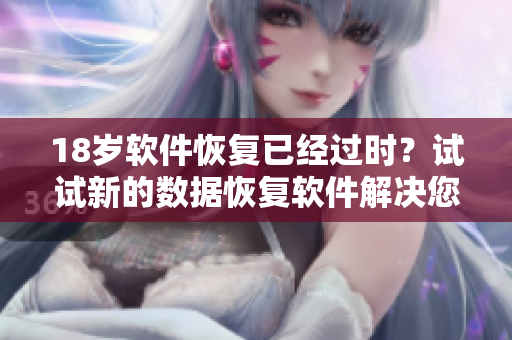 18岁软件恢复已经过时？试试新的数据恢复软件解决您的问题！