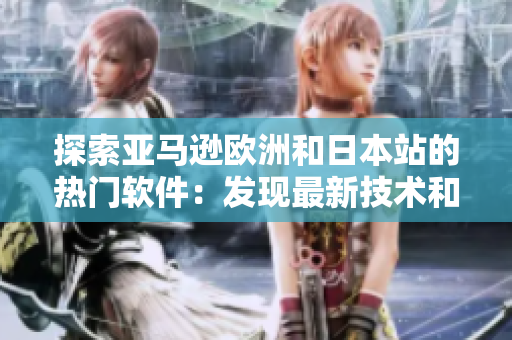 探索亚马逊欧洲和日本站的热门软件：发现最新技术和优质应用！
