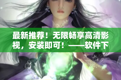 最新推荐！无限畅享高清影视，安装即可！——软件下载指南