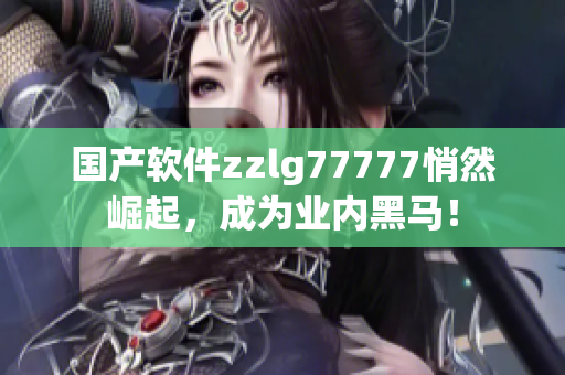 国产软件zzlg77777悄然崛起，成为业内黑马！