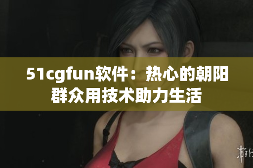 51cgfun软件：热心的朝阳群众用技术助力生活