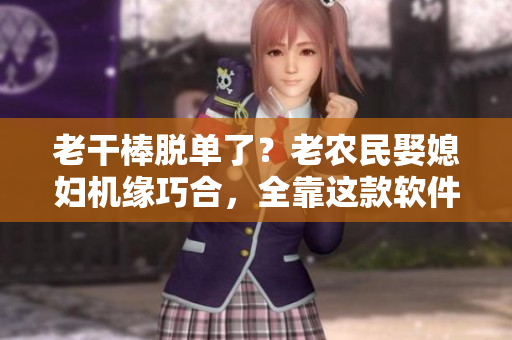 老干棒脱单了？老农民娶媳妇机缘巧合，全靠这款软件！