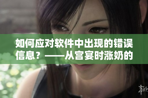 如何应对软件中出现的错误信息？——从宫宴时涨奶的经历中得到启发