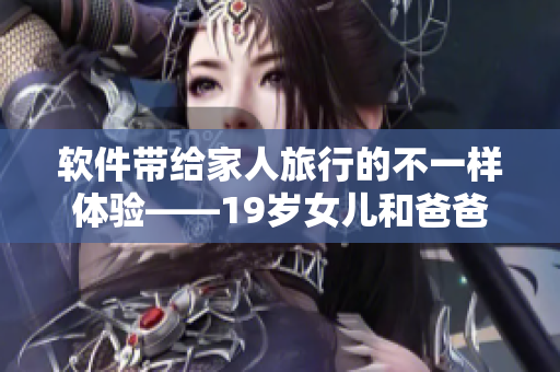 软件带给家人旅行的不一样体验——19岁女儿和爸爸的心情说说