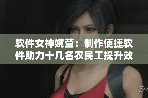 软件女神婉莹：制作便捷软件助力十几名农民工提升效率