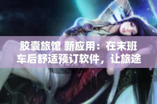 胶囊旅馆 新应用：在末班车后舒适预订软件，让旅途更放心