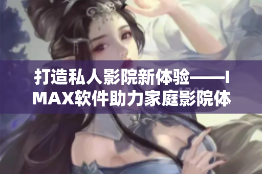 打造私人影院新体验——IMAX软件助力家庭影院体验升级