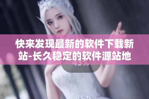 快来发现最新的软件下载新站-长久稳定的软件源站地址！