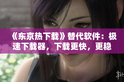《东京热下载》替代软件：极速下载器，下载更快，更稳定