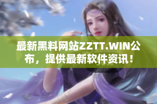 最新黑料网站ZZTT.WIN公布，提供最新软件资讯！