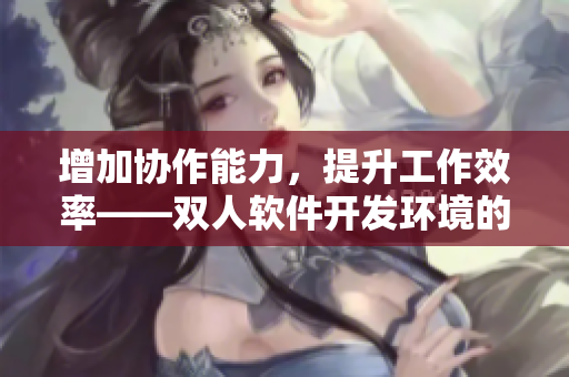 增加协作能力，提升工作效率——双人软件开发环境的优越性