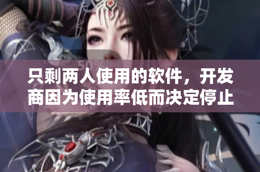 只剩两人使用的软件，开发商因为使用率低而决定停止更新