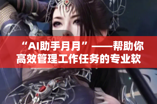 “AI助手月月”——帮助你高效管理工作任务的专业软件