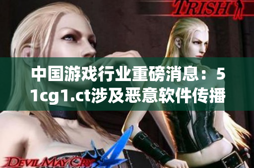 中国游戏行业重磅消息：51cg1.ct涉及恶意软件传播