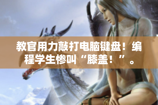教官用力敲打电脑键盘！编程学生惨叫“膝盖！”。