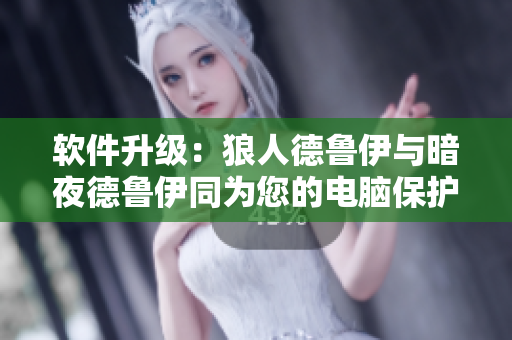 软件升级：狼人德鲁伊与暗夜德鲁伊同为您的电脑保护者