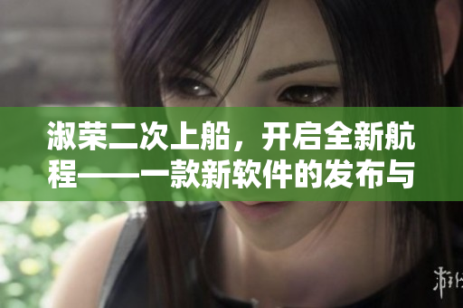 淑荣二次上船，开启全新航程——一款新软件的发布与探索！